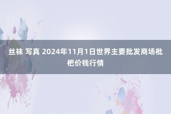 丝袜 写真 2024年11月1日世界主要批发商场枇杷价钱行情