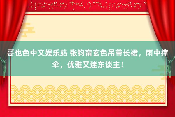 哥也色中文娱乐站 张钧甯玄色吊带长裙，雨中撑伞，优雅又迷东谈主！