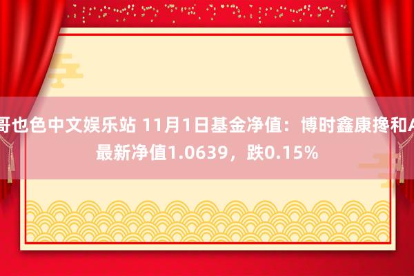 哥也色中文娱乐站 11月1日基金净值：博时鑫康搀和A最新净值1.0639，跌0.15%