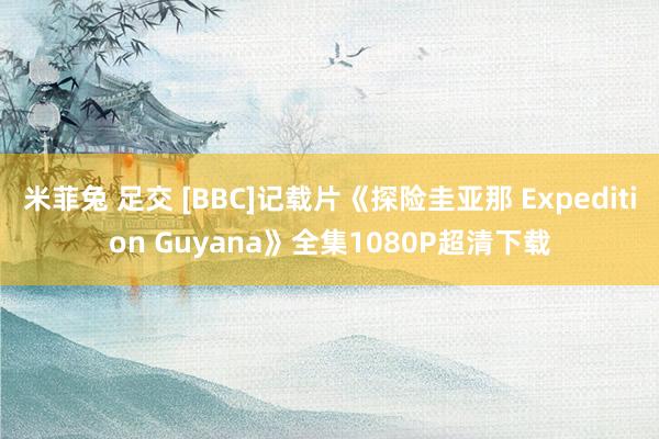 米菲兔 足交 [BBC]记载片《探险圭亚那 Expedition Guyana》全集1080P超清下载