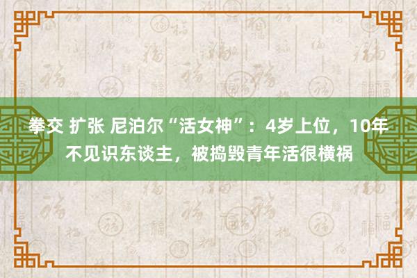 拳交 扩张 尼泊尔“活女神”：4岁上位，10年不见识东谈主，被捣毁青年活很横祸