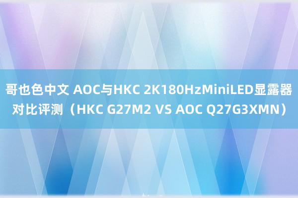 哥也色中文 AOC与HKC 2K180HzMiniLED显露器对比评测（HKC G27M2 VS AOC Q27G3XMN）