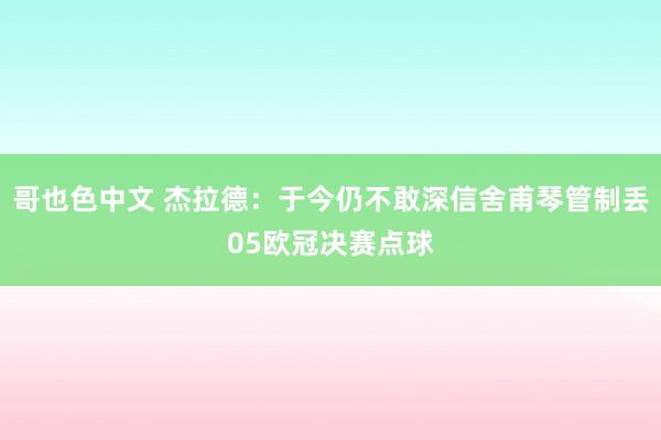 哥也色中文 杰拉德：于今仍不敢深信舍甫琴管制丢05欧冠决赛点球