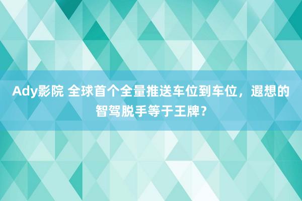 Ady影院 全球首个全量推送车位到车位，遐想的智驾脱手等于王牌？