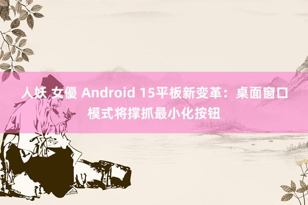 人妖 女優 Android 15平板新变革：桌面窗口模式将撑抓最小化按钮