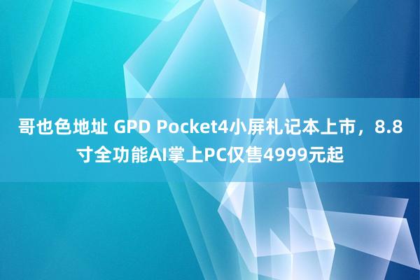 哥也色地址 GPD Pocket4小屏札记本上市，8.8寸全功能AI掌上PC仅售4999元起