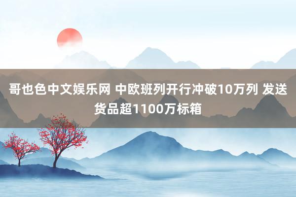 哥也色中文娱乐网 中欧班列开行冲破10万列 发送货品超1100万标箱