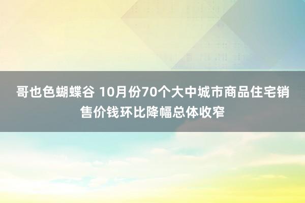 哥也色蝴蝶谷 10月份70个大中城市商品住宅销售价钱环比降幅总体收窄