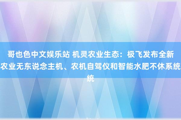 哥也色中文娱乐站 机灵农业生态：极飞发布全新农业无东说念主机、农机自驾仪和智能水肥不休系统