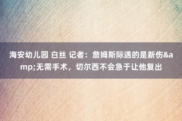 海安幼儿园 白丝 记者：詹姆斯际遇的是新伤&无需手术，切尔西不会急于让他复出