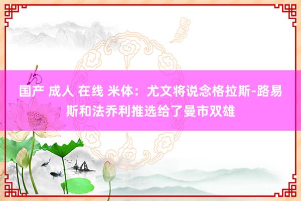 国产 成人 在线 米体：尤文将说念格拉斯-路易斯和法乔利推选给了曼市双雄