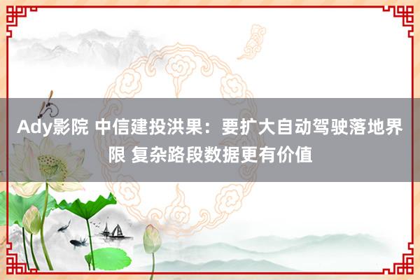 Ady影院 中信建投洪果：要扩大自动驾驶落地界限 复杂路段数据更有价值