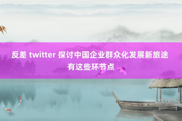 反差 twitter 探讨中国企业群众化发展新旅途 有这些环节点