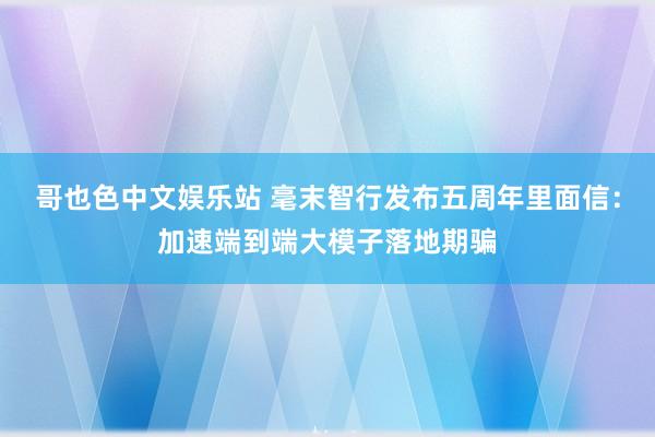 哥也色中文娱乐站 毫末智行发布五周年里面信：加速端到端大模子落地期骗