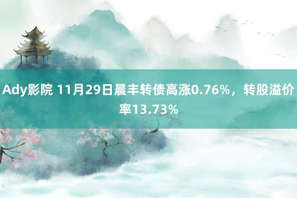 Ady影院 11月29日晨丰转债高涨0.76%，转股溢价率13.73%