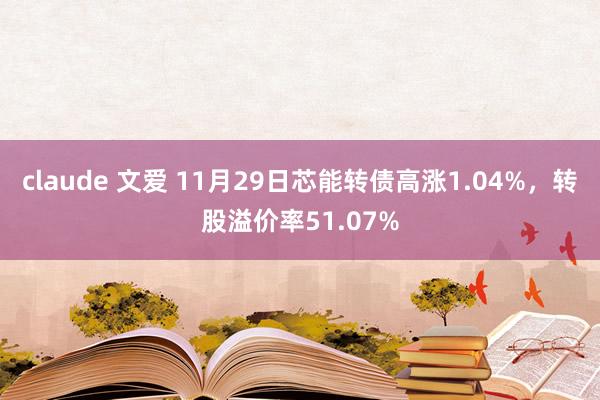 claude 文爱 11月29日芯能转债高涨1.04%，转股溢价率51.07%