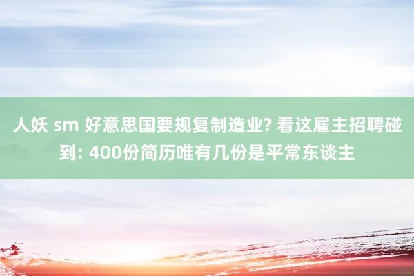 人妖 sm 好意思国要规复制造业? 看这雇主招聘碰到: 400份简历唯有几份是平常东谈主