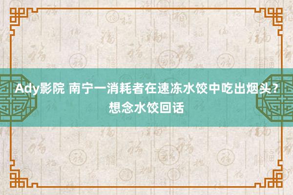 Ady影院 南宁一消耗者在速冻水饺中吃出烟头？想念水饺回话