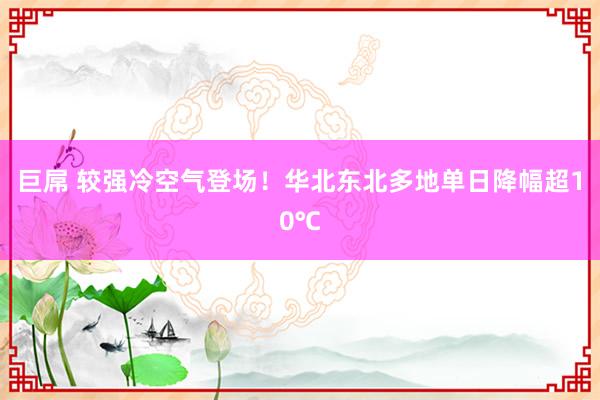 巨屌 较强冷空气登场！华北东北多地单日降幅超10℃