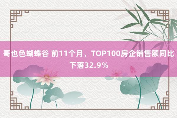 哥也色蝴蝶谷 前11个月，TOP100房企销售额同比下落32.9％