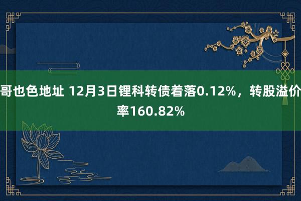 哥也色地址 12月3日锂科转债着落0.12%，转股溢价率160.82%