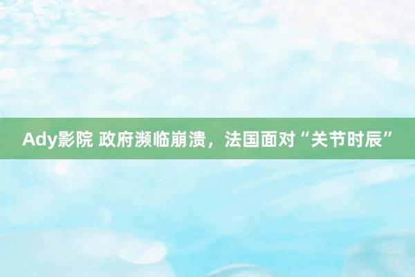 Ady影院 政府濒临崩溃，法国面对“关节时辰”