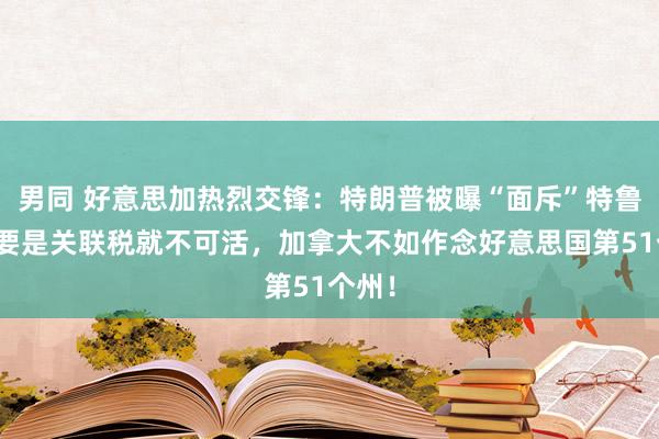 男同 好意思加热烈交锋：特朗普被曝“面斥”特鲁多，要是关联税就不可活，加拿大不如作念好意思国第51个州！