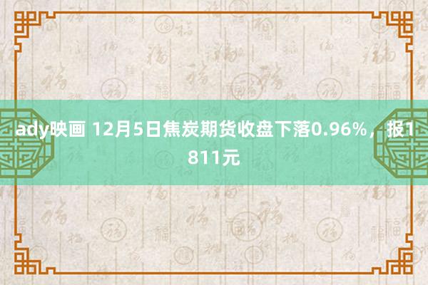 ady映画 12月5日焦炭期货收盘下落0.96%，报1811元