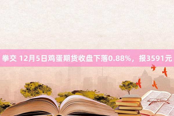 拳交 12月5日鸡蛋期货收盘下落0.88%，报3591元