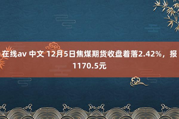 在线av 中文 12月5日焦煤期货收盘着落2.42%，报1170.5元