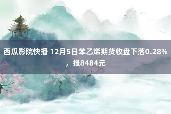 西瓜影院快播 12月5日苯乙烯期货收盘下落0.28%，报8484元