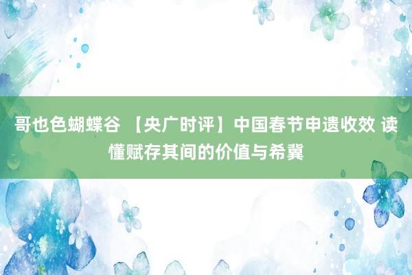 哥也色蝴蝶谷 【央广时评】中国春节申遗收效 读懂赋存其间的价值与希冀