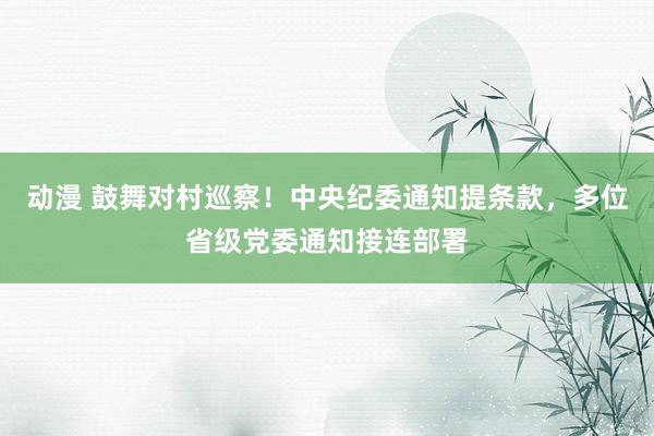 动漫 鼓舞对村巡察！中央纪委通知提条款，多位省级党委通知接连部署