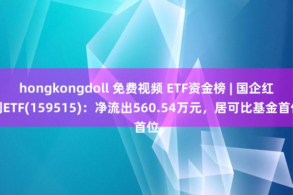 hongkongdoll 免费视频 ETF资金榜 | 国企红利ETF(159515)：净流出560.54万元，居可比基金首位