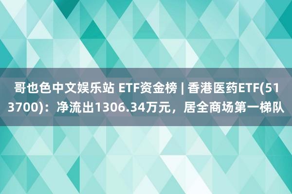 哥也色中文娱乐站 ETF资金榜 | 香港医药ETF(513700)：净流出1306.34万元，居全商场第一梯队