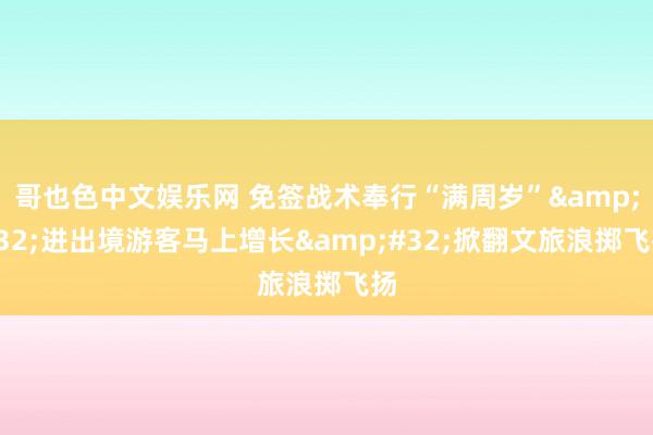 哥也色中文娱乐网 免签战术奉行“满周岁”&#32;进出境游客马上增长&#32;掀翻文旅浪掷飞扬