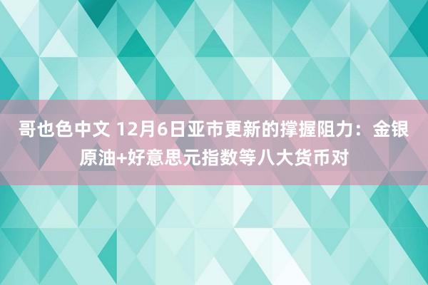 哥也色中文 12月6日亚市更新的撑握阻力：金银原油+好意思元指数等八大货币对