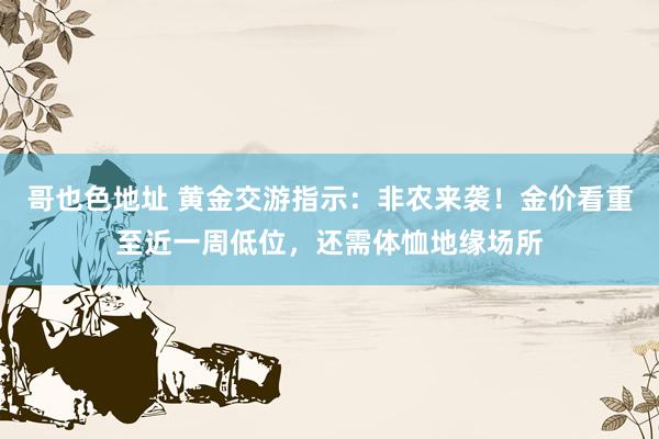 哥也色地址 黄金交游指示：非农来袭！金价看重至近一周低位，还需体恤地缘场所