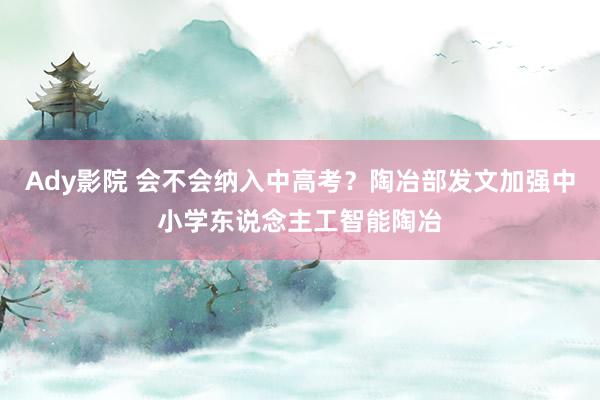 Ady影院 会不会纳入中高考？陶冶部发文加强中小学东说念主工智能陶冶