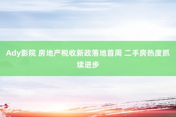 Ady影院 房地产税收新政落地首周 二手房热度抓续进步