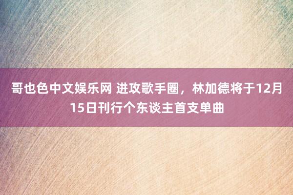 哥也色中文娱乐网 进攻歌手圈，林加德将于12月15日刊行个东谈主首支单曲