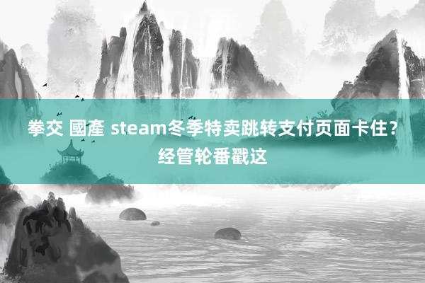 拳交 國產 steam冬季特卖跳转支付页面卡住？经管轮番戳这