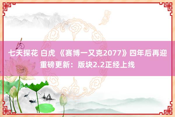 七天探花 白虎 《赛博一又克2077》四年后再迎重磅更新：版块2.2正经上线