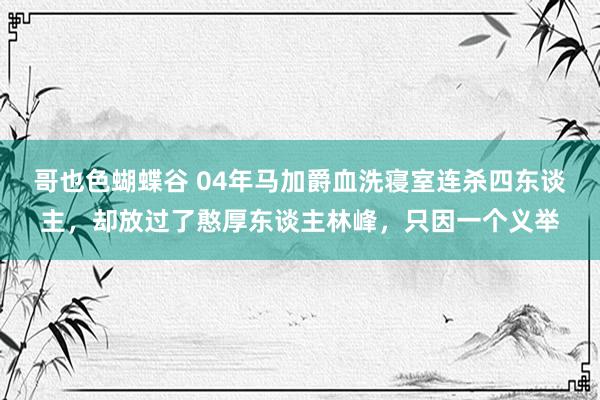 哥也色蝴蝶谷 04年马加爵血洗寝室连杀四东谈主，却放过了憨厚东谈主林峰，只因一个义举