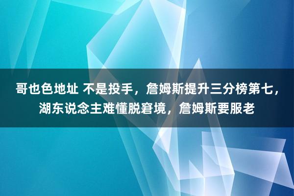 哥也色地址 不是投手，詹姆斯提升三分榜第七，湖东说念主难懂脱窘境，詹姆斯要服老