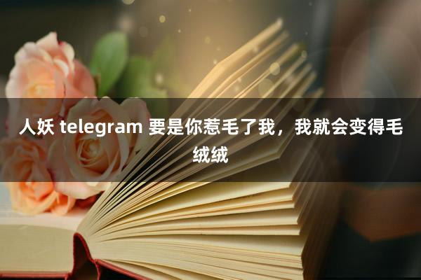 人妖 telegram 要是你惹毛了我，我就会变得毛绒绒