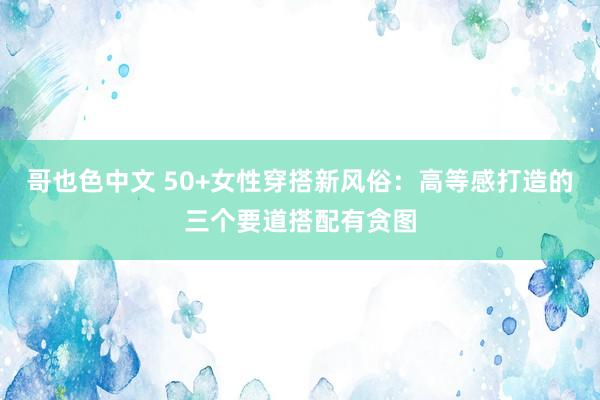 哥也色中文 50+女性穿搭新风俗：高等感打造的三个要道搭配有贪图