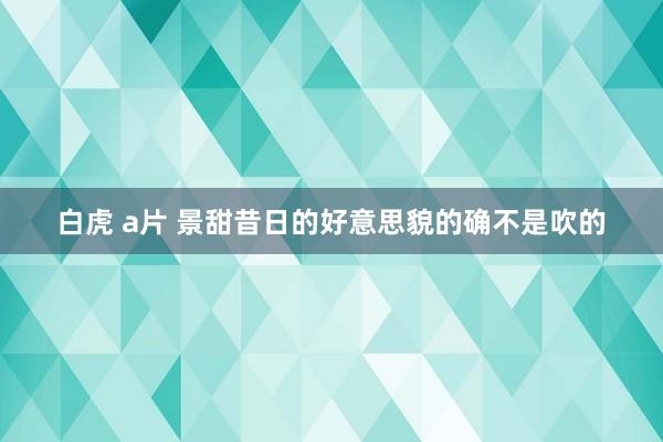 白虎 a片 景甜昔日的好意思貌的确不是吹的