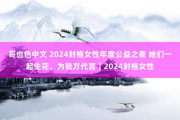 哥也色中文 2024封格女性年度公益之夜 她们一起生花，为我方代言｜2024封格女性