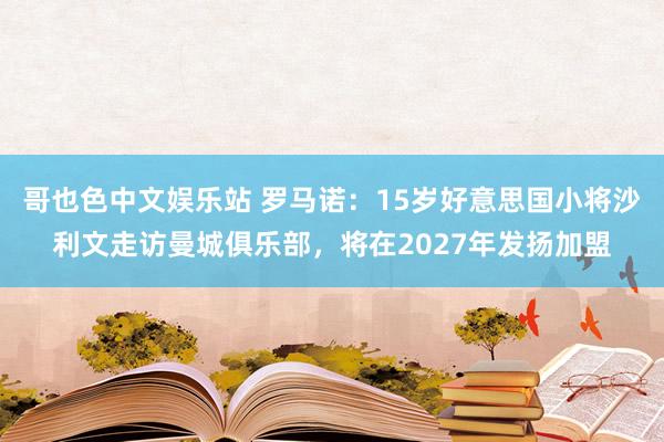 哥也色中文娱乐站 罗马诺：15岁好意思国小将沙利文走访曼城俱乐部，将在2027年发扬加盟